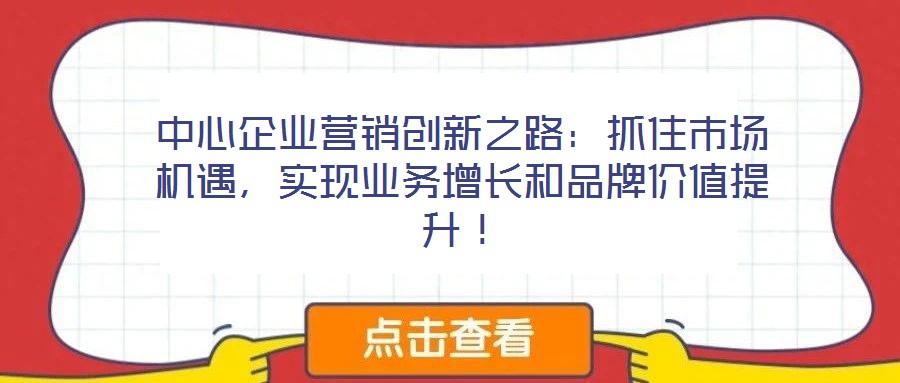 中心企業(yè)營銷創(chuàng)新之路：抓住市場機遇，實現(xiàn)業(yè)務(wù)增長和品牌價值提升！