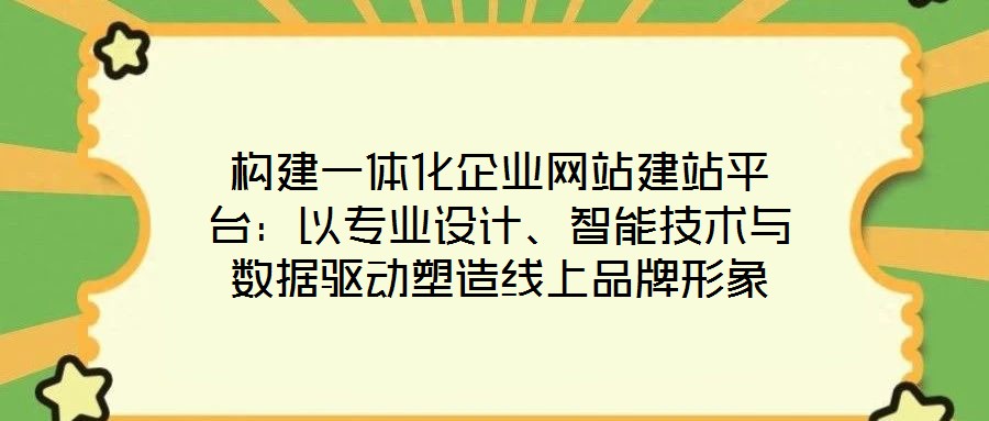 構(gòu)建一體化企業(yè)網(wǎng)站建站平臺：以專業(yè)設(shè)計、智能技術(shù)與數(shù)據(jù)驅(qū)動塑造線上品牌形象