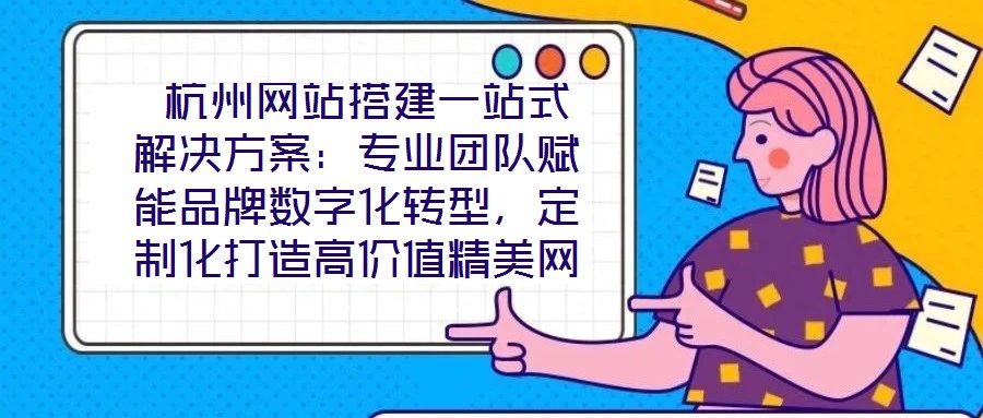  杭州網(wǎng)站搭建一站式解決方案：專業(yè)團(tuán)隊(duì)賦能品牌數(shù)字化轉(zhuǎn)型，定制化打造高價(jià)值精美網(wǎng)站
