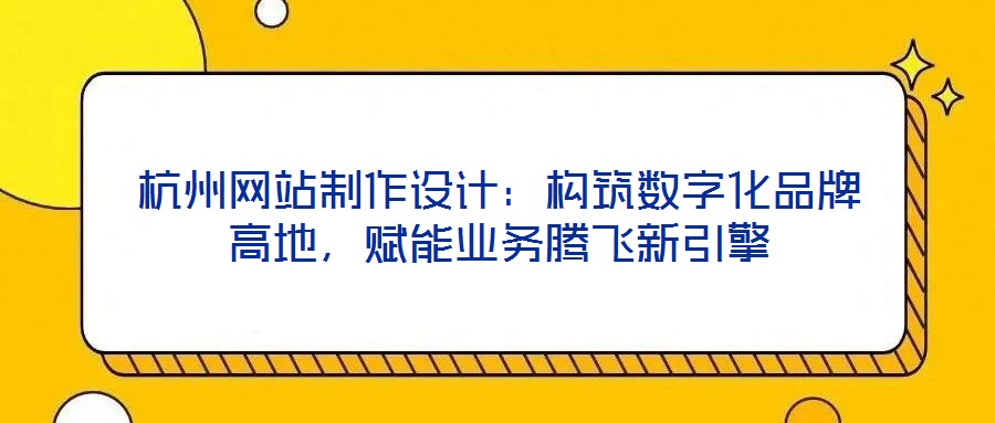 杭州網(wǎng)站制作設(shè)計：構(gòu)筑數(shù)字化品牌高地，賦能業(yè)務(wù)騰飛新引擎
