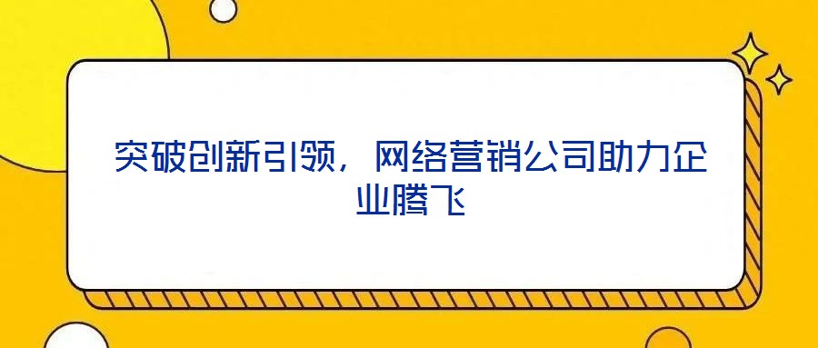 突破創(chuàng)新引領(lǐng)，網(wǎng)絡(luò)營(yíng)銷公司助力企業(yè)騰飛
