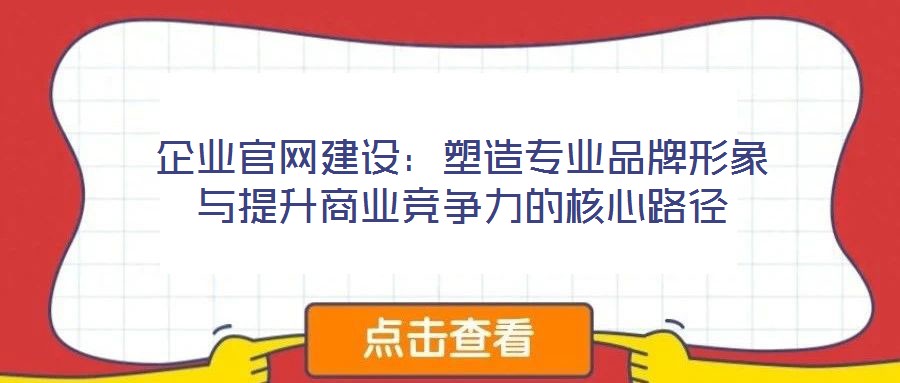 企業(yè)官網(wǎng)建設(shè)：塑造專業(yè)品牌形象與提升商業(yè)競爭力的核心路徑