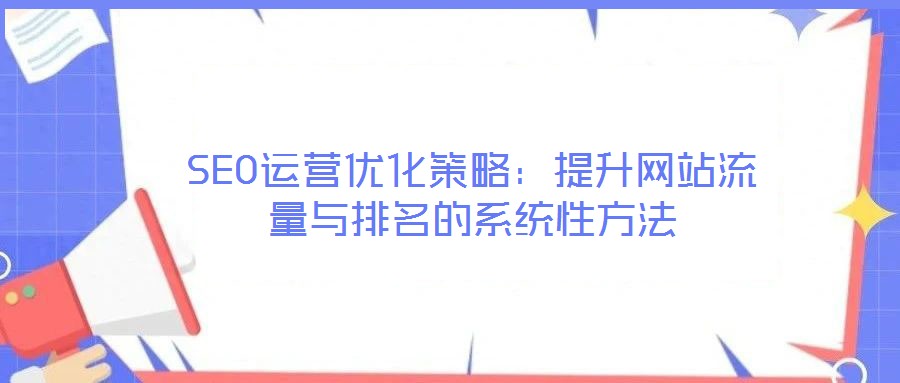 SEO運(yùn)營優(yōu)化策略：提升網(wǎng)站流量與排名的系統(tǒng)性方法