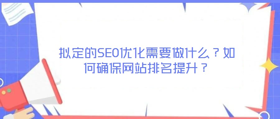 擬定的SEO優(yōu)化需要做什么？如何確保網(wǎng)站排名提升？