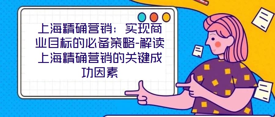 上海精確營銷：實現(xiàn)商業(yè)目標的必備策略-解讀上海精確營銷的關鍵成功因素
