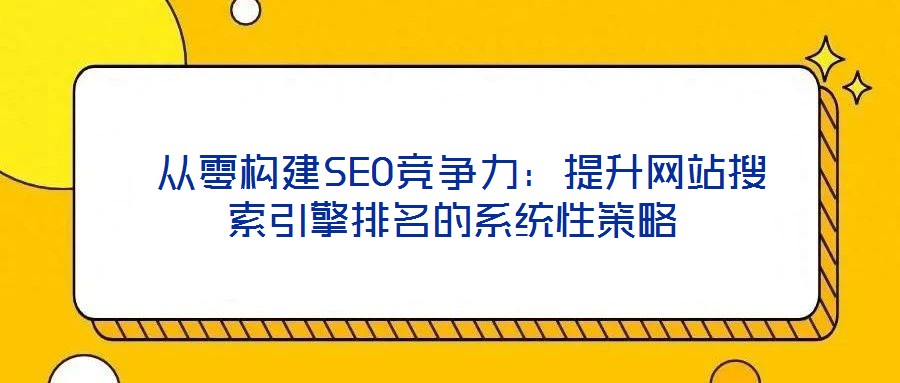  從零構(gòu)建SEO競爭力：提升網(wǎng)站搜索引擎排名的系統(tǒng)性策略