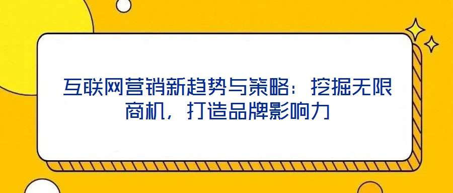 互聯(lián)網(wǎng)營銷新趨勢(shì)與策略：挖掘無限商機(jī)，打造品牌影響力