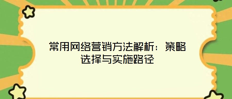 常用網(wǎng)絡(luò)營銷方法解析：策略選擇與實施路徑