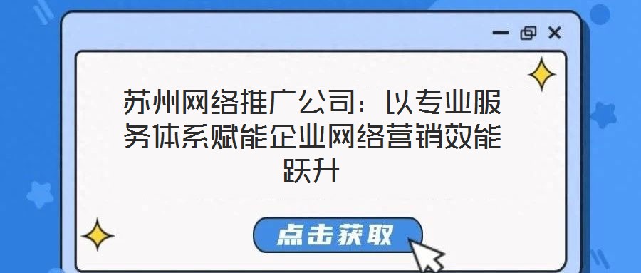蘇州網(wǎng)絡(luò)推廣公司：以專業(yè)服務(wù)體系賦能企業(yè)網(wǎng)絡(luò)營(yíng)銷效能躍升
