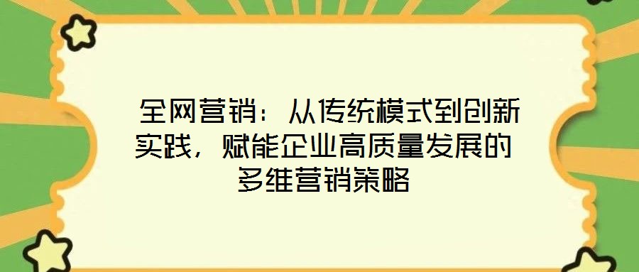  全網(wǎng)營銷：從傳統(tǒng)模式到創(chuàng)新實踐，賦能企業(yè)高質(zhì)量發(fā)展的多維營銷策略