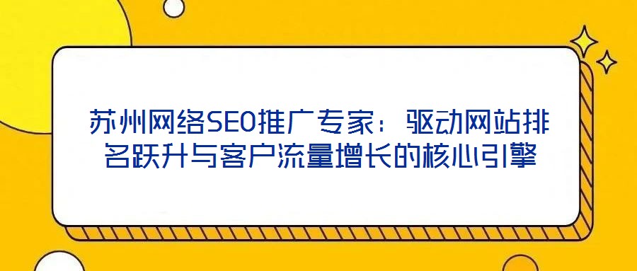 蘇州網(wǎng)絡SEO推廣專家：驅(qū)動網(wǎng)站排名躍升與客戶流量增長的核心引擎