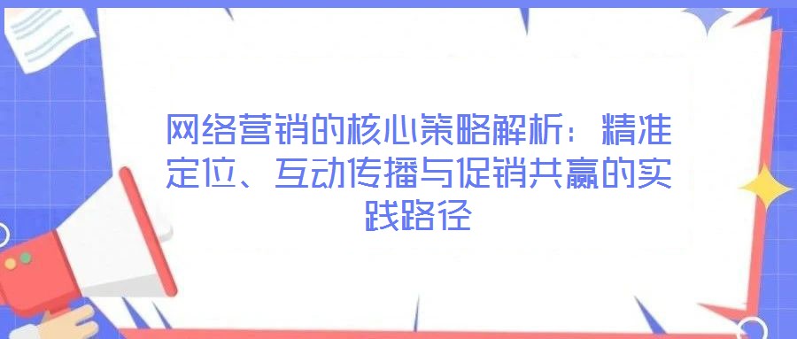 網(wǎng)絡(luò)營(yíng)銷(xiāo)的核心策略解析：精準(zhǔn)定位、互動(dòng)傳播與促銷(xiāo)共贏的實(shí)踐路徑