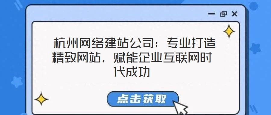  杭州網(wǎng)絡建站公司：專業(yè)打造精致網(wǎng)站，賦能企業(yè)互聯(lián)網(wǎng)時代成功