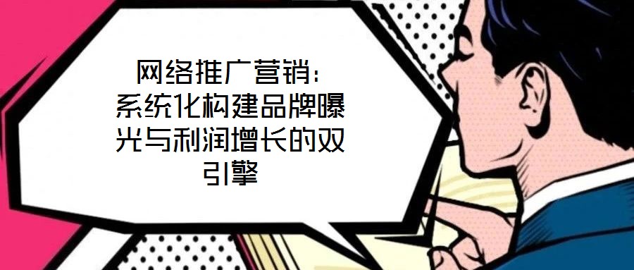 網(wǎng)絡推廣營銷：系統(tǒng)化構建品牌曝光與利潤增長的雙引擎
