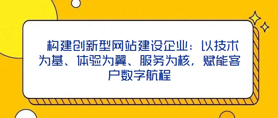  構(gòu)建創(chuàng)新型網(wǎng)站建設(shè)企業(yè)：以技術(shù)為基、體驗(yàn)為翼、服務(wù)為核，賦能客戶數(shù)字航程