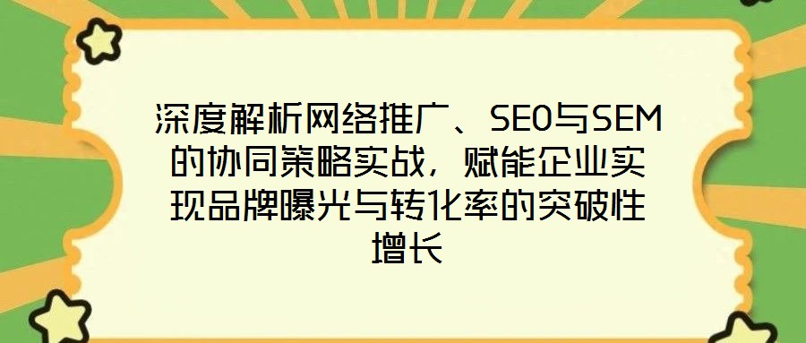 深度解析網(wǎng)絡(luò)推廣、SEO與SEM的協(xié)同策略實(shí)戰(zhàn)，賦能企業(yè)實(shí)現(xiàn)品牌曝光與轉(zhuǎn)化率的突破性增長(zhǎng)