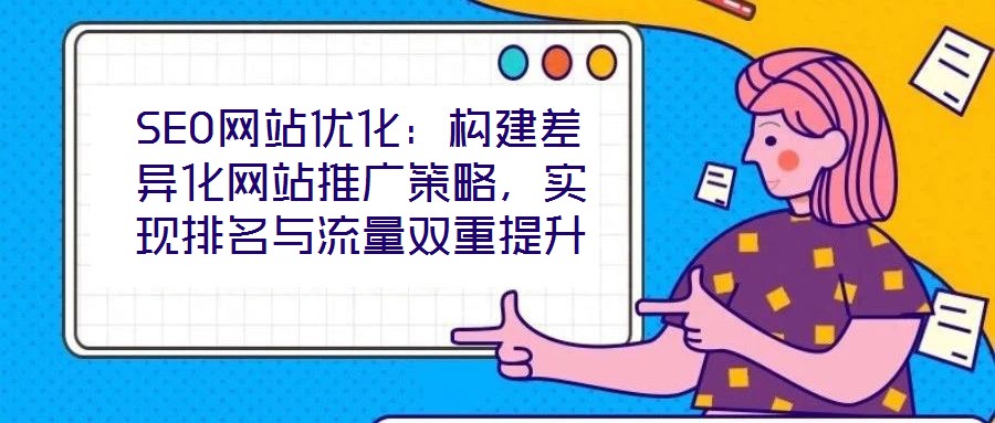 SEO網(wǎng)站優(yōu)化：構(gòu)建差異化網(wǎng)站推廣策略，實現(xiàn)排名與流量雙重提升