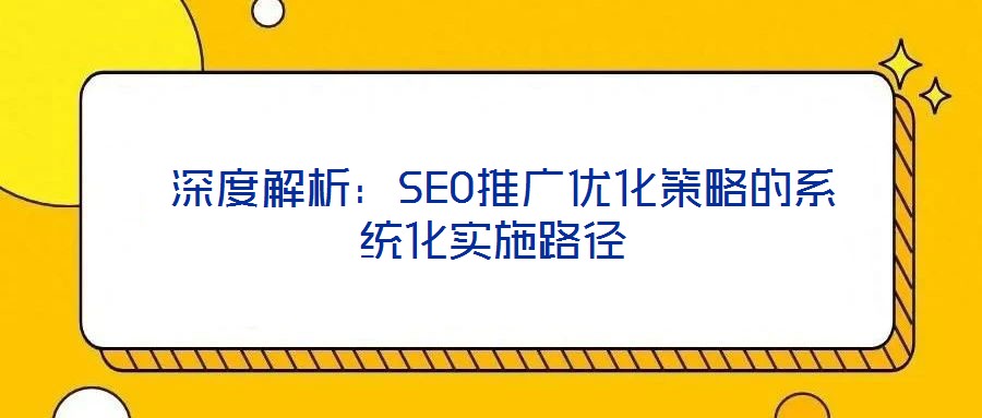  深度解析：SEO推廣優(yōu)化策略的系統(tǒng)化實(shí)施路徑
