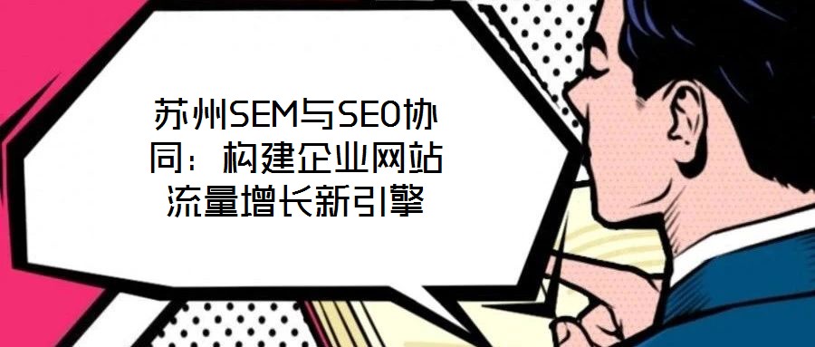 蘇州SEM與SEO協(xié)同：構(gòu)建企業(yè)網(wǎng)站流量增長(zhǎng)新引擎