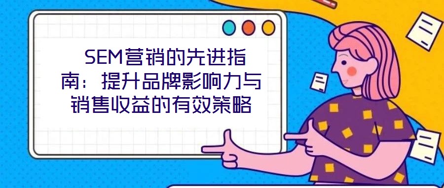 SEM營(yíng)銷的先進(jìn)指南：提升品牌影響力與銷售收益的有效策略
