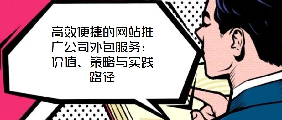 高效便捷的網(wǎng)站推廣公司外包服務(wù)：價值、策略與實踐路徑