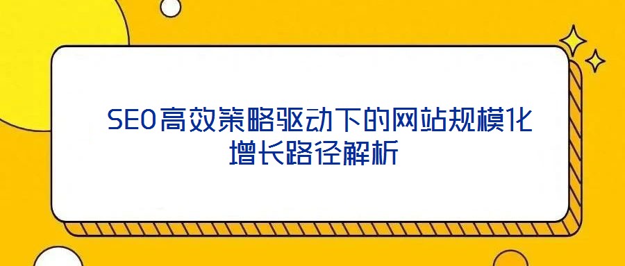  SEO高效策略驅(qū)動下的網(wǎng)站規(guī)?；鲩L路徑解析