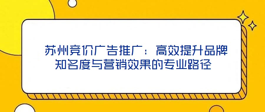  蘇州競價廣告推廣：高效提升品牌知名度與營銷效果的專業(yè)路徑