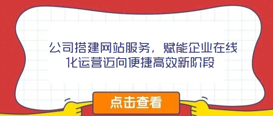  公司搭建網(wǎng)站服務(wù)，賦能企業(yè)在線化運營邁向便捷高效新階段