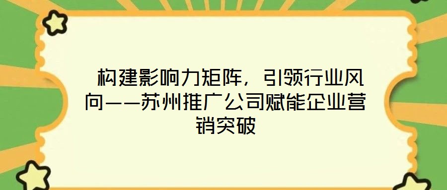  構(gòu)建影響力矩陣，引領(lǐng)行業(yè)風(fēng)向——蘇州推廣公司賦能企業(yè)營(yíng)銷突破