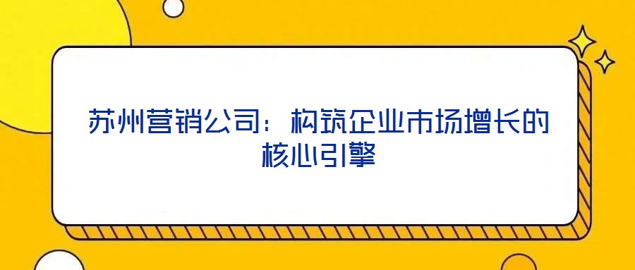 蘇州營(yíng)銷(xiāo)公司：構(gòu)筑企業(yè)市場(chǎng)增長(zhǎng)的核心引擎