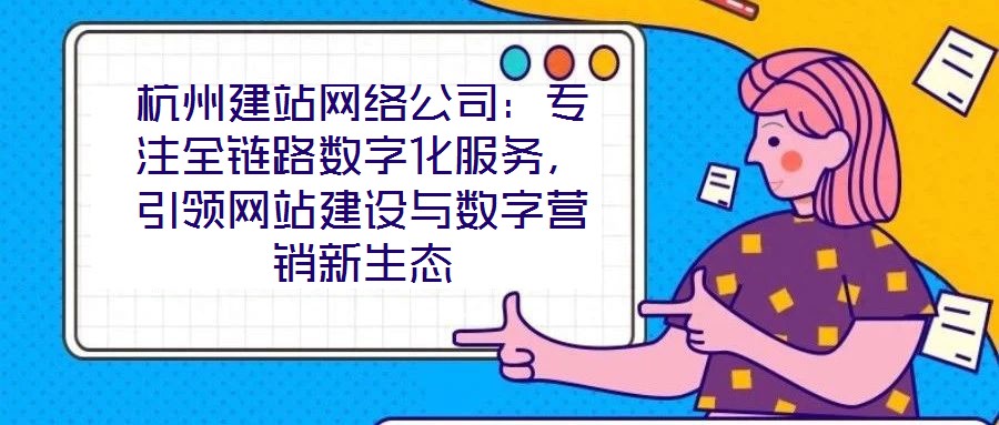 杭州建站網(wǎng)絡(luò)公司：專注全鏈路數(shù)字化服務(wù)，引領(lǐng)網(wǎng)站建設(shè)與數(shù)字營銷新生態(tài)