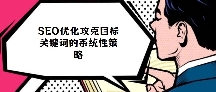 SEO優(yōu)化攻克目標(biāo)關(guān)鍵詞的系統(tǒng)性策略